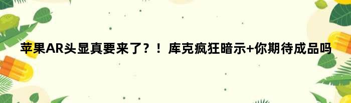 苹果AR头显真要来了？！库克疯狂暗示 你期待成品吗