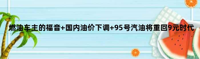 燃油车主的福音 国内油价下调 95号汽油将重回9元时代