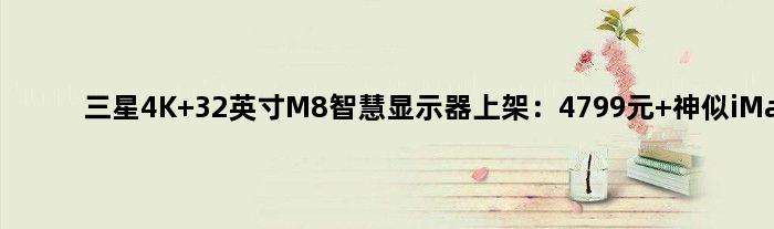 三星4K 32英寸M8智慧显示器上架：4799元 神似iMac