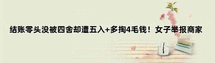 结账零头没被“四舍”却遭“五入” 多掏4毛钱！女子举报商家
