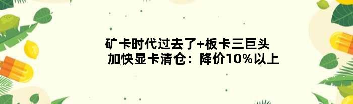 矿卡时代过去了 板卡三巨头加快显卡清仓：降价10%以上