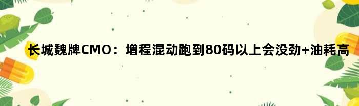 长城魏牌CMO：增程混动跑到80码以上会没劲 油耗高