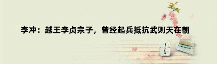 李冲：越王李贞宗子，曾经起兵抵抗武则天在朝