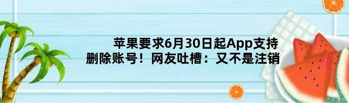 苹果要求6月30日起App支持删除账号！网友吐槽：又不是注销