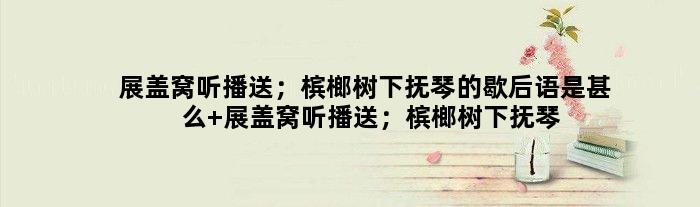 展盖窝听播送；槟榔树下抚琴的歇后语是甚么 展盖窝听播送；槟榔树下抚琴是甚么意思