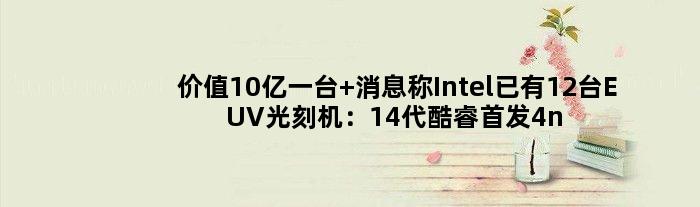价值10亿一台 消息称Intel已有12台EUV光刻机：14代酷睿4nm EUV工艺