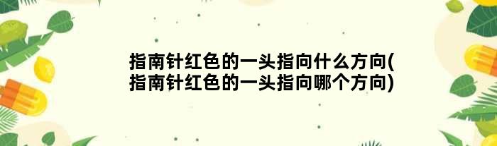 指南针红色的一头指向什么方向(指南针红色的一头指向哪个方向)