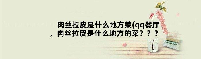 肉丝拉皮是什么地方菜(qq餐厅，肉丝拉皮是什么地方的菜？？？)