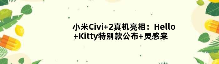 小米Civi 2真机亮相：Hello Kitty特别款公布 灵感来自小白裙