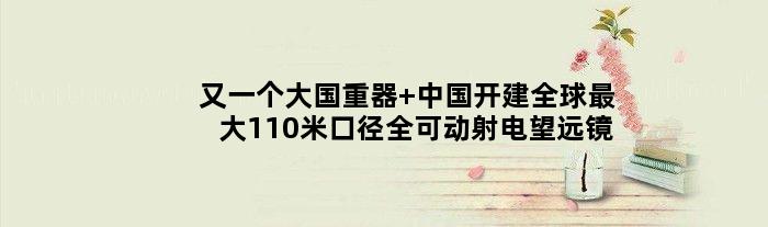 又一个大国重器 中国开建全球更大110米口径全可动射电望远镜