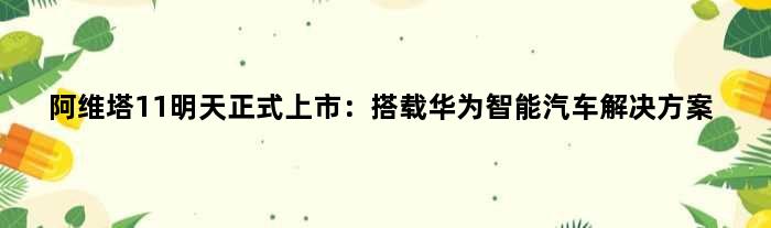 阿维塔11明天正式上市：搭载华为智能汽车解决方案