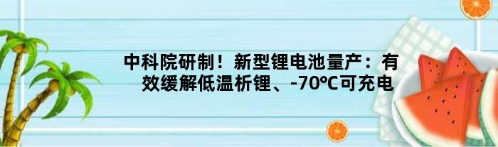 中科院研制！新型锂电池量产：有效缓解低温析锂、-70℃可充电