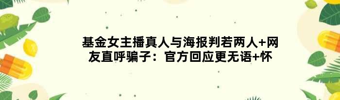 基金女主播真人与海报判若两人 网友直呼骗子：官方回应更无语 怀孕了