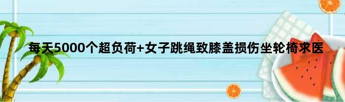 每天5000个超负荷 女子跳绳致膝盖损伤坐轮椅求医