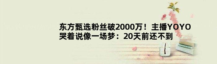东方甄选粉丝破2000万！主播YOYO哭着说像一场梦：20天前还不到100万