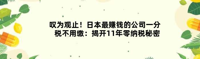 叹为观止！日本更赚钱的公司一分税不用缴：揭开11年零纳税秘密