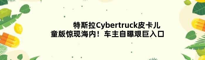 特斯拉Cybertruck皮卡儿童版惊现海内！车主自曝艰巨“入口”之路