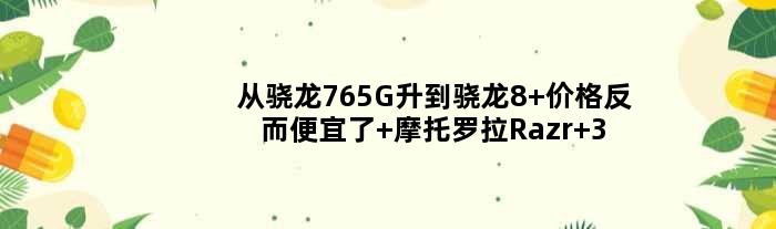 从骁龙765G升到骁龙8+价格反而便宜了 摩托罗拉Razr 3曝光