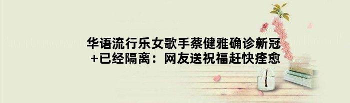 华语流行乐女歌手蔡健雅确诊新冠 已经隔离：网友送祝福赶快痊愈