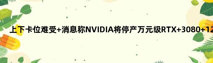 上下卡位难受 消息称NVIDIA将停产万元级RTX 3080 12GB显卡