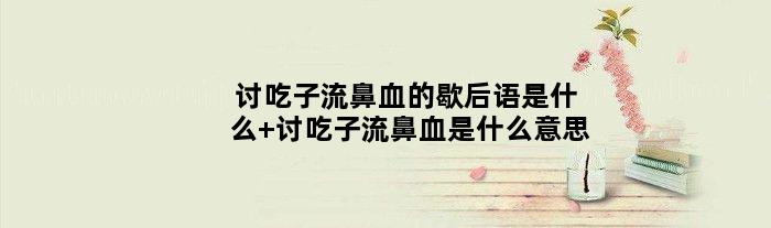 讨吃子流鼻血的歇后语是什么 讨吃子流鼻血是什么意思
