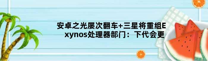 安卓之光屡次翻车 三星将重组Exynos处理器部门：下代会更好