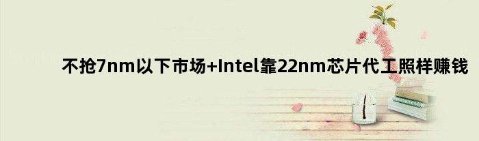 不抢7nm以下市场 Intel靠22nm芯片代工照样赚钱