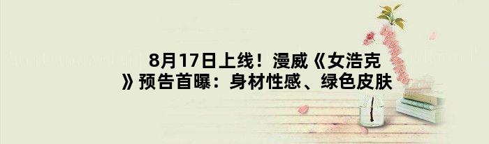 8月17日上线！漫威《女浩克》预告首曝：身材性感、绿色皮肤
