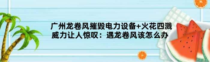 广州龙卷风摧毁电力设备 火花四溅威力让人惊叹：遇龙卷风该怎么办？