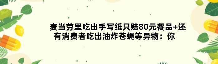 麦当劳里吃出手写纸只赔80元餐品 还有消费者吃出油炸苍蝇等异物：你怎么看？