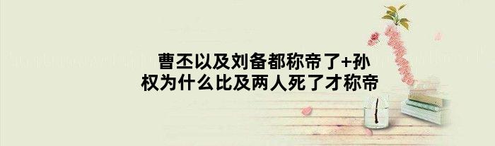 曹丕以及刘备都称帝了 孙权为什么比及两人死了才称帝