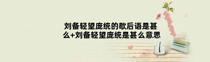 刘备轻望庞统的歇后语是甚么 刘备轻望庞统是甚么意思