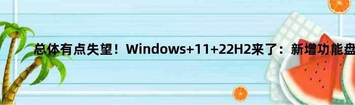 总体有点失望！Windows 11 22H2来了：新增功能盘点