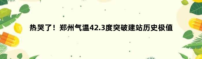 热哭了！郑州气温42.3度突破建站历史极值