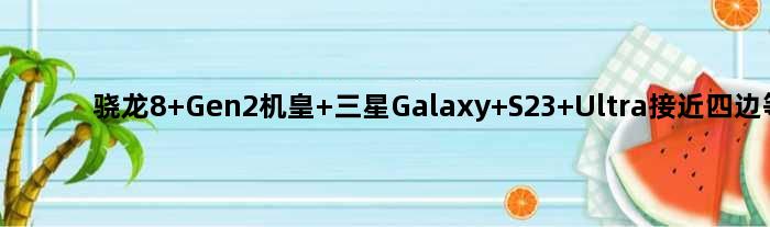 骁龙8 Gen2机皇 三星Galaxy S23 Ultra接近四边等宽