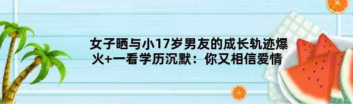 女子晒与小17岁男友的成长轨迹爆火 一看学历沉默：你又相信爱情了吗