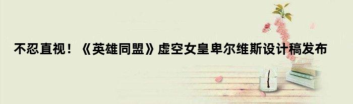 不忍直视！《英雄同盟》虚空女皇卑尔维斯设计稿发布