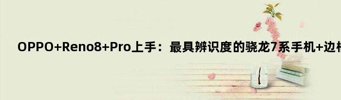 OPPO Reno8 Pro上手：更具辨识度的骁龙7系手机 边框极窄
