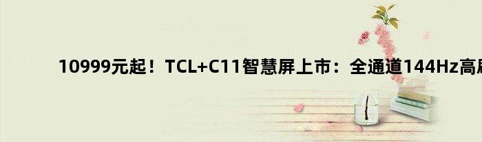 10999元起！TCL C11智慧屏上市：全通道144Hz高刷