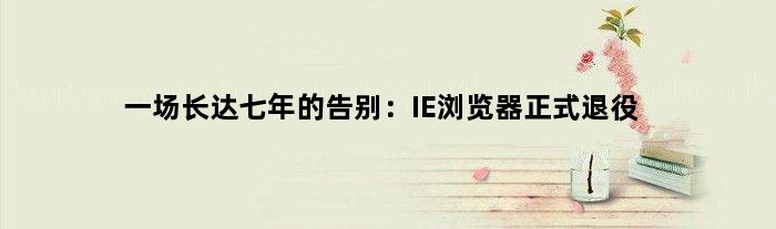 一场长达七年的告别：IE浏览器正式退役