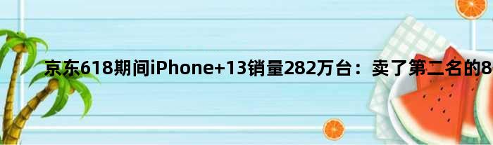 京东618期间iPhone 13销量282万台：卖了第二名的8倍