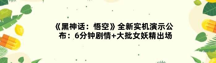 《黑神话：悟空》全新实机演示公布：6分钟剧情 大批女妖精出场
