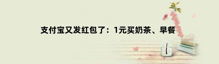 支付宝又发红包了：1元买奶茶、早餐