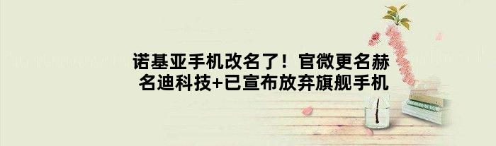 诺基亚手机改名了！官微更名“赫名迪科技” 已宣布放弃旗舰手机
