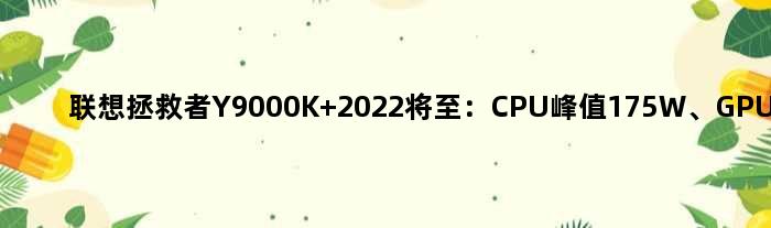 联想拯救者Y9000K 2022将至：CPU峰值175W、GPU稳定175W