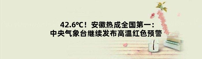 42.6℃！安徽热成全国：中央气象台继续发布高温红色预警