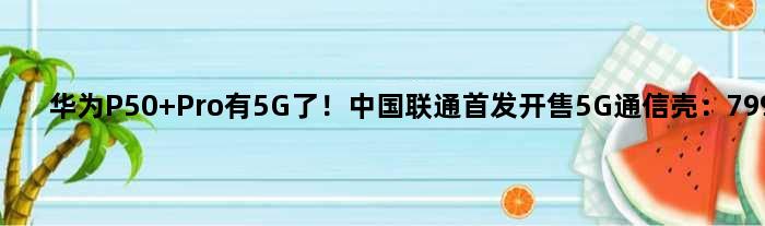 华为P50 Pro有5G了！中国联通开售5G通信壳：799元