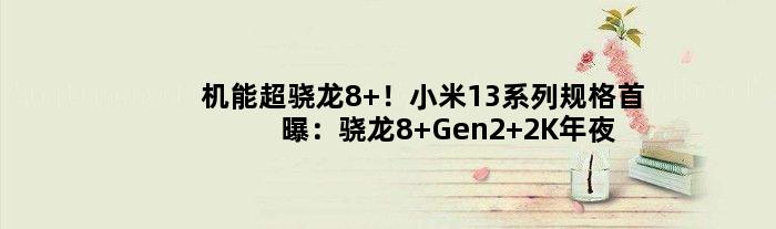 机能超骁龙8+！小米13系列规格首曝：骁龙8 Gen2+2K年夜屏！