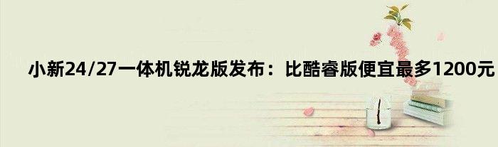 小新24/27一体机锐龙版发布：比酷睿版便宜最多1200元