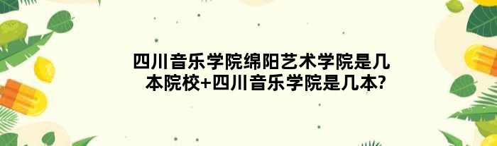 四川音乐学院绵阳艺术学院是几本院校 四川音乐学院是几本?